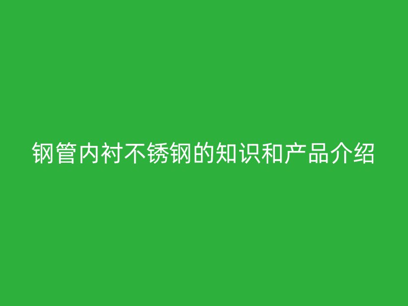 鋼管內襯不銹鋼的知識和產品介紹