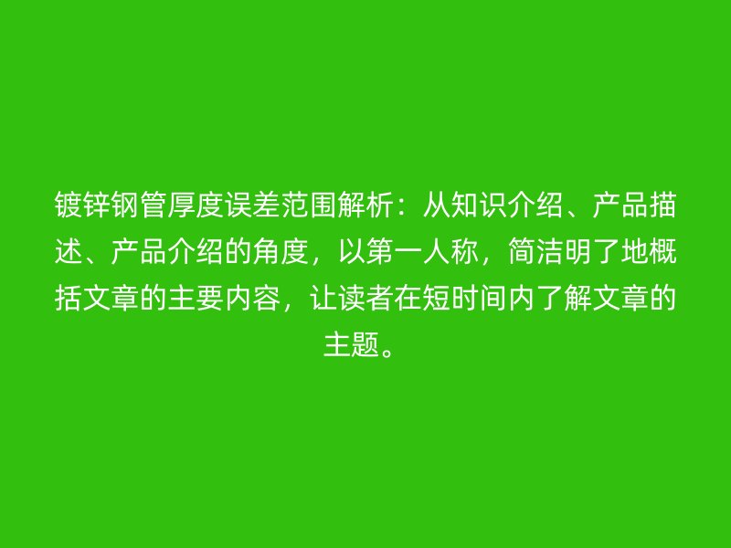鍍鋅鋼管厚度誤差范圍解析：從知識介紹、產品描述、產品介紹的角度，以第一人稱，簡潔明了地概括文章的主要內容，讓讀者在短時間內了解文章的主題。