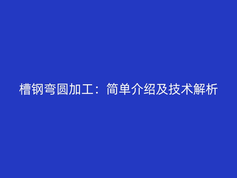 槽鋼彎圓加工：簡單介紹及技術解析