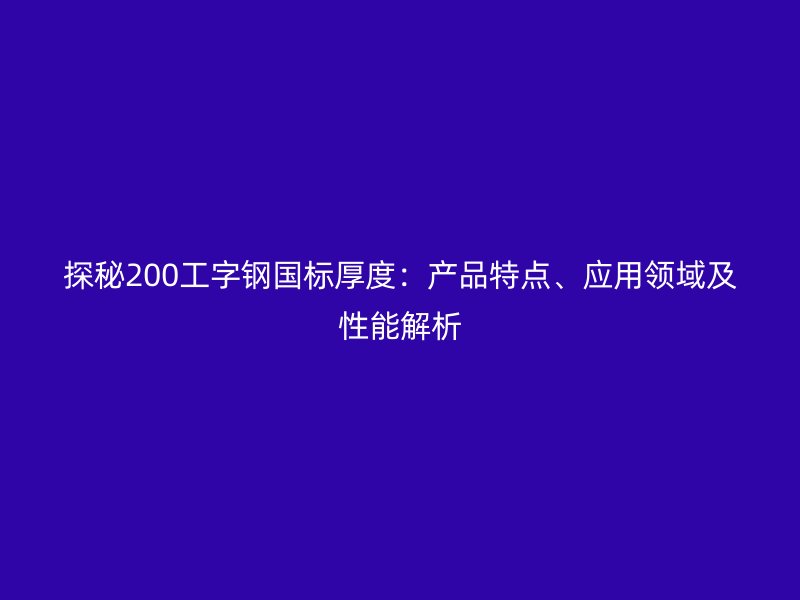 探秘200工字鋼國標厚度：產品特點、應用領域及性能解析