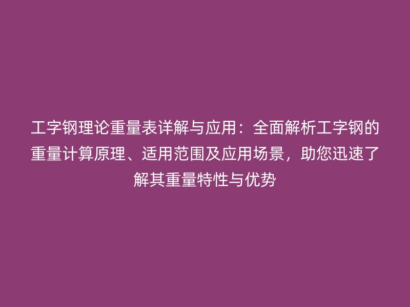 工字鋼理論重量表詳解與應用：全面解析工字鋼的重量計算原理、適用范圍及應用場景，助您迅速了解其重量特性與優(yōu)勢