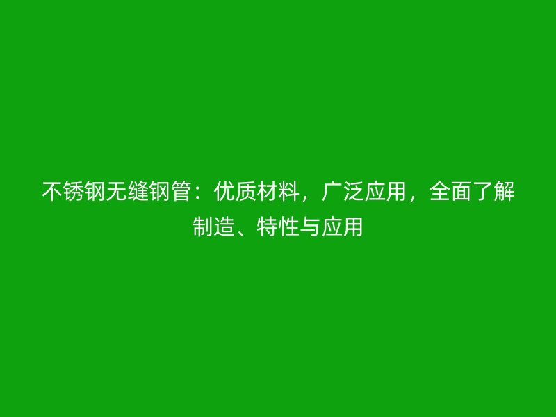 不銹鋼無縫鋼管:優質材料,廣泛應用,全面了解制造、特性與應用
