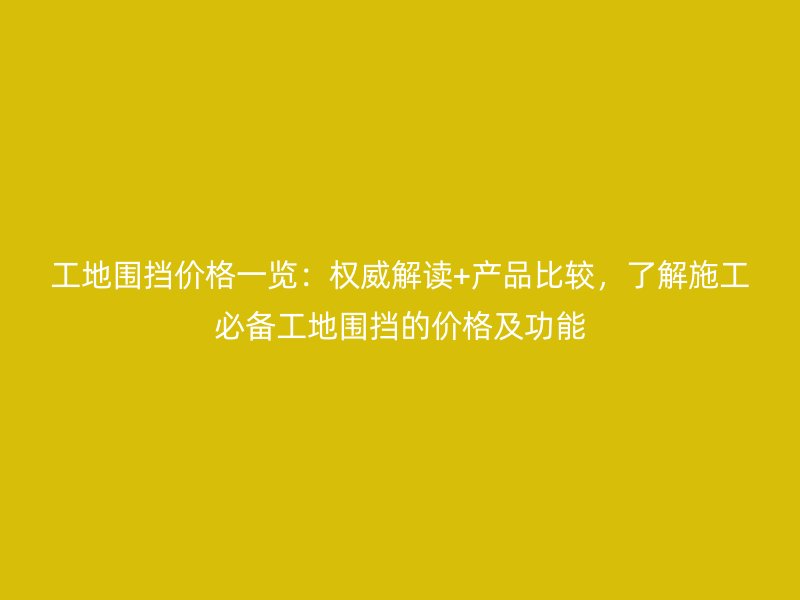 工地圍擋價格一覽：權威解讀+產品比較，了解施工必備工地圍擋的價格及功能