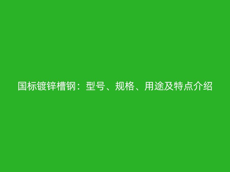 國(guó)標(biāo)鍍鋅槽鋼：型號(hào)、規(guī)格、用途及特點(diǎn)介紹