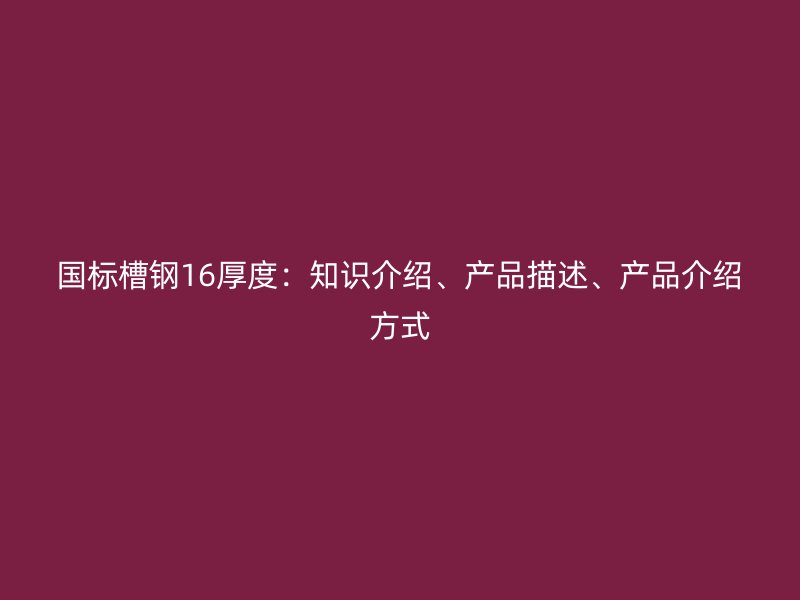 國標(biāo)槽鋼16厚度:知識介紹、產(chǎn)品描述、產(chǎn)品介紹方式