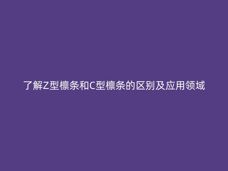 了解Z型檁條和C型檁條的區別及應用領域