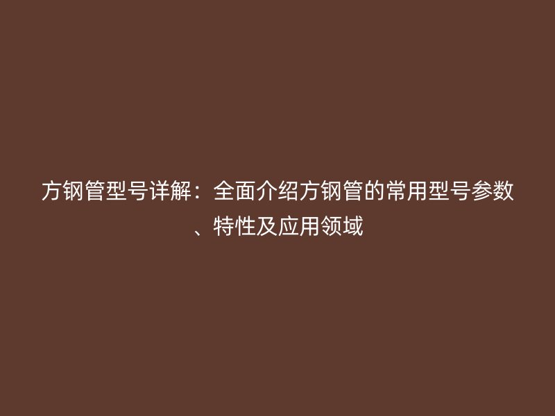 方鋼管型號(hào)詳解：全面介紹方鋼管的常用型號(hào)參數(shù)、特性及應(yīng)用領(lǐng)域