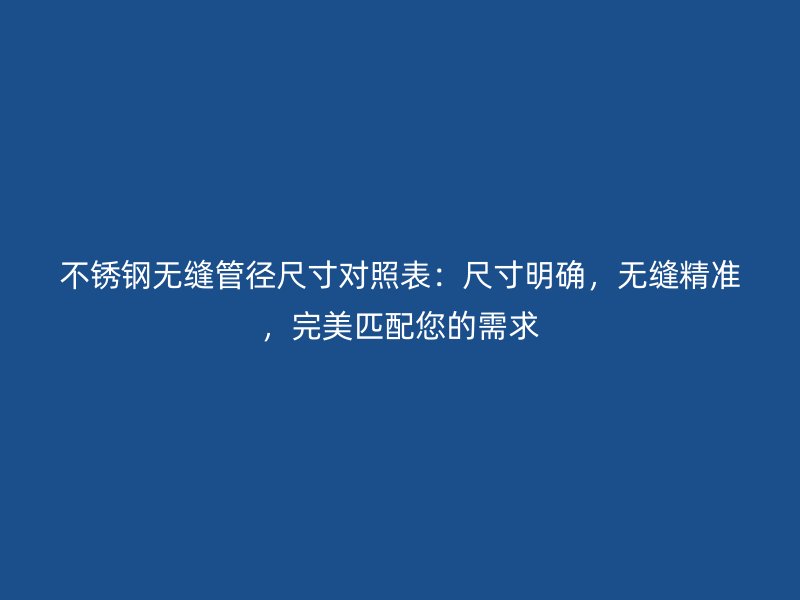 不銹鋼無縫管徑尺寸對照表：尺寸明確，無縫精準，完美匹配您的需求