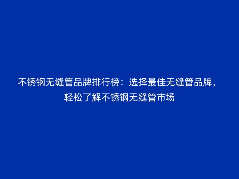 不銹鋼無縫管品牌排行榜：選擇最佳無縫管品牌，輕松了解不銹鋼無縫管市場(chǎng)