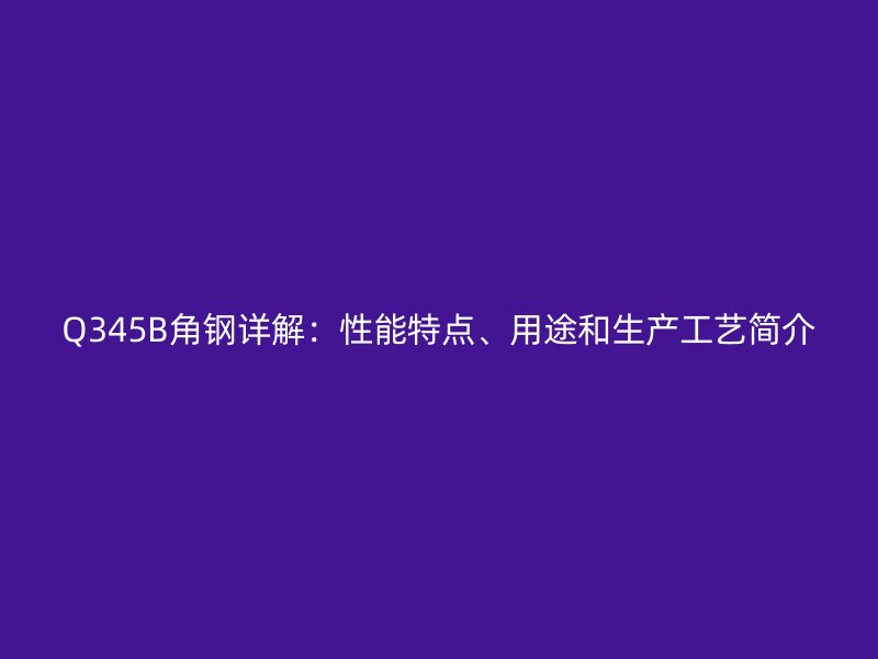 Q345B角鋼詳解：性能特點、用途和生產工藝簡介