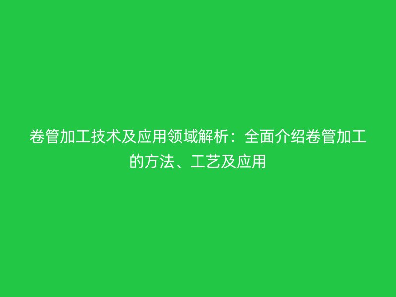 卷管加工技術及應用領域解析:全面介紹卷管加工的方法、工藝及應用
