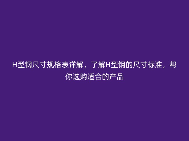 H型鋼尺寸規格表詳解,了解H型鋼的尺寸標準,幫你選購適合的產品