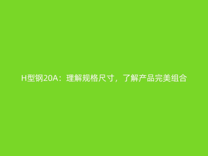 H型鋼20A：理解規格尺寸，了解產品完美組合
