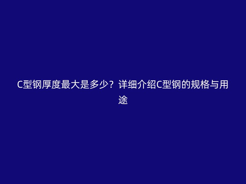 C型鋼厚度最大是多少？詳細介紹C型鋼的規格與用途