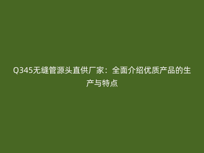 Q345無縫管源頭直供廠家:全面介紹優(yōu)質(zhì)產(chǎn)品的生產(chǎn)與特點