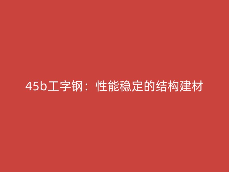 45b工字鋼：性能穩定的結構建材