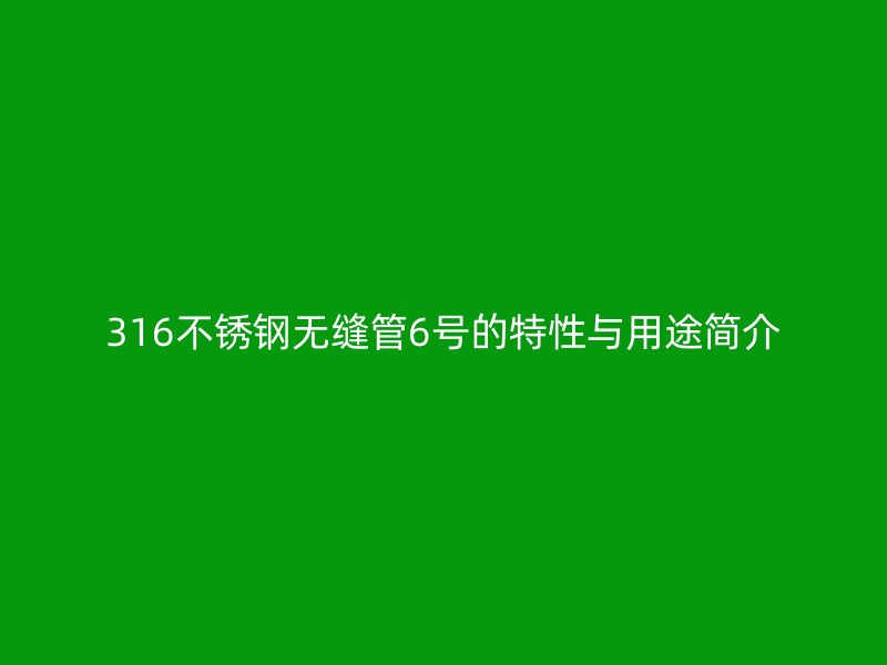 316不銹鋼無縫管6號的特性與用途簡介