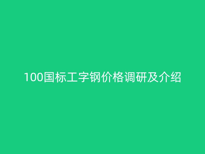100國標工字鋼價格調研及介紹