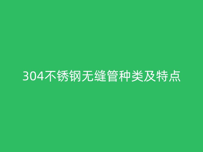 304不銹鋼無縫管種類及特點(diǎn)