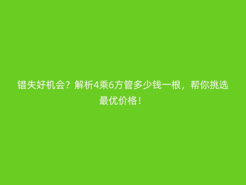 錯失好機(jī)會？解析4乘6方管多少錢一根，幫你挑選最優(yōu)價格！