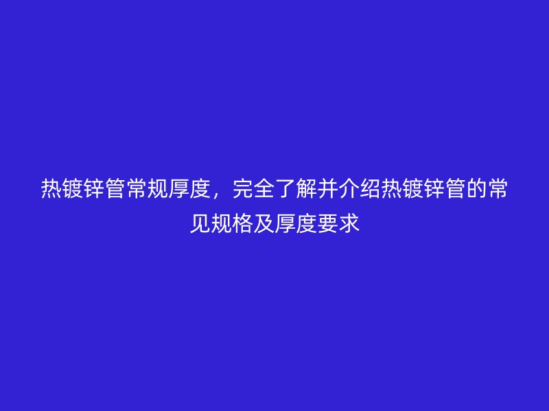 熱鍍鋅管常規厚度，完全了解并介紹熱鍍鋅管的常見規格及厚度要求