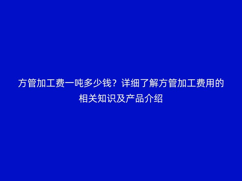 方管加工費一噸多少錢？詳細了解方管加工費用的相關(guān)知識及產(chǎn)品介紹