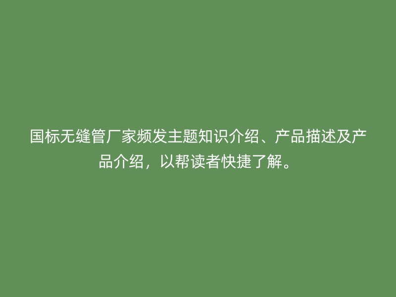 國標無縫管廠家頻發主題知識介紹、產品描述及產品介紹，以幫讀者快捷了解。