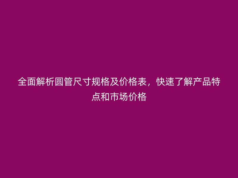 全面解析圓管尺寸規格及價格表，快速了解產品特點和市場價格