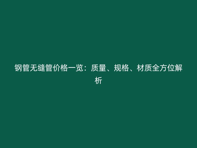 鋼管無縫管價格一覽：質量、規格、材質全方位解析
