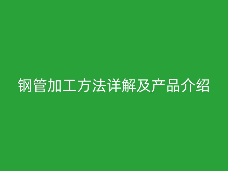 鋼管加工方法詳解及產品介紹