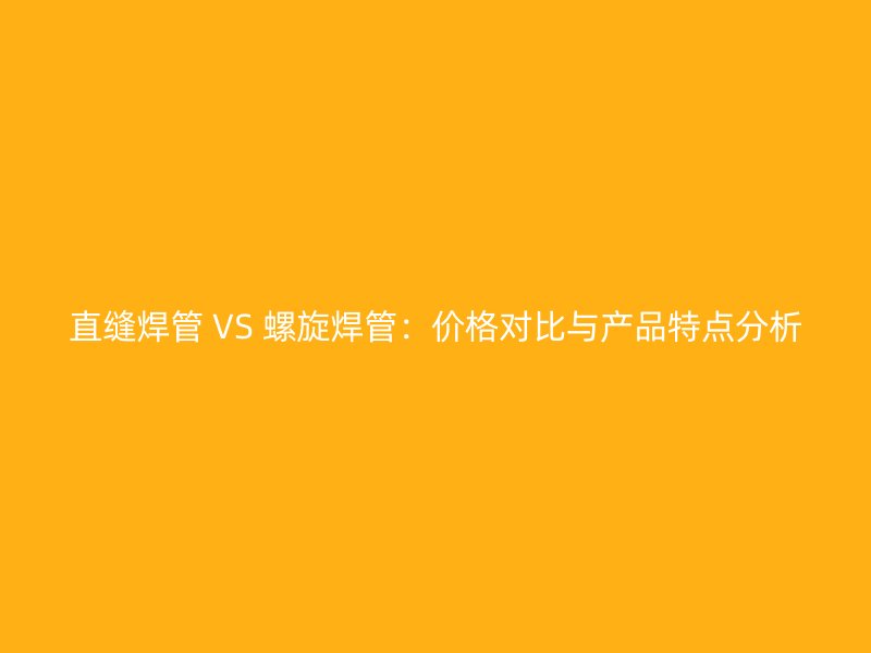 直縫焊管 VS 螺旋焊管：價格對比與產(chǎn)品特點分析