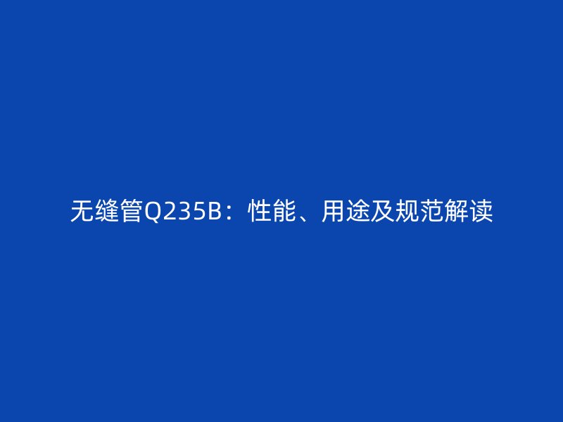 無縫管Q235B:性能、用途及規(guī)范解讀