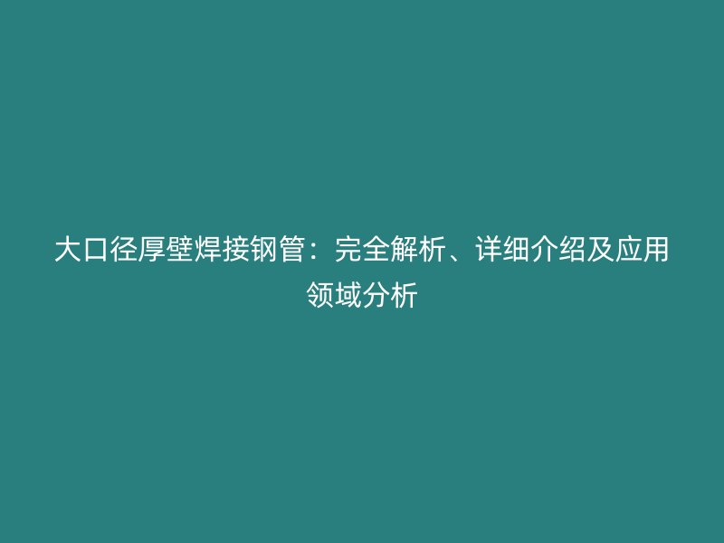 大口徑厚壁焊接鋼管：完全解析、詳細(xì)介紹及應(yīng)用領(lǐng)域分析