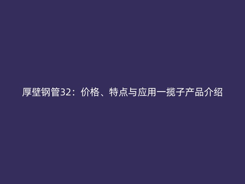 厚壁鋼管32：價格、特點與應用一攬子產品介紹