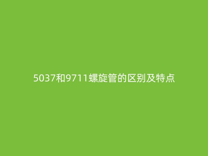 5037和9711螺旋管的區(qū)別及特點(diǎn)