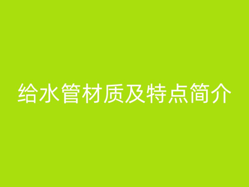 給水管材質(zhì)及特點(diǎn)簡(jiǎn)介