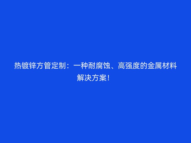熱鍍鋅方管定制：一種耐腐蝕、高強度的金屬材料解決方案！