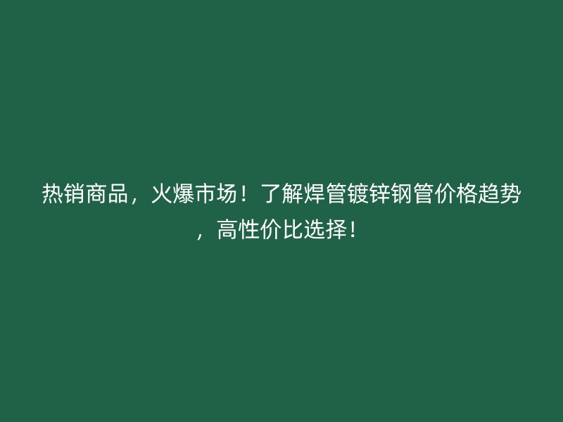 熱銷商品，火爆市場！了解焊管鍍鋅鋼管價格趨勢，高性價比選擇！