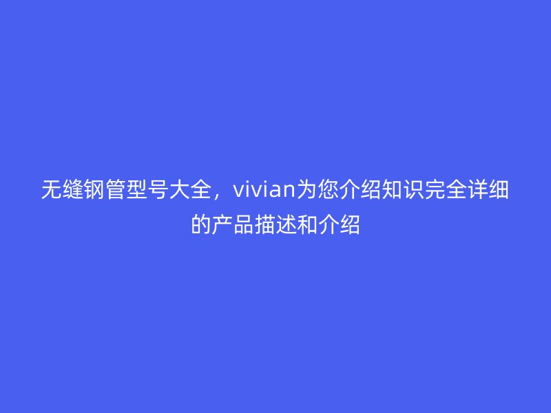 無縫鋼管型號大全,vivian為您介紹知識完全詳細的產品描述和介紹
