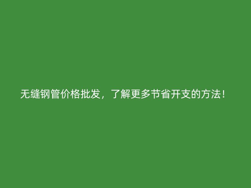 無縫鋼管價格批發，了解更多節省開支的方法！