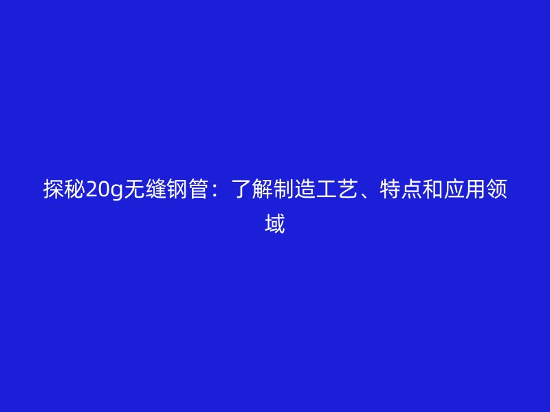 探秘20g無縫鋼管：了解制造工藝、特點和應用領域