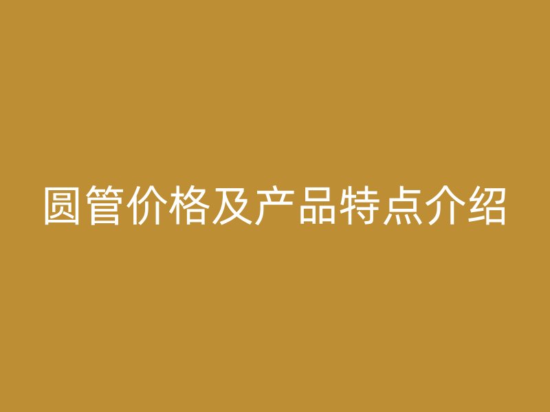 圓管價(jià)格及產(chǎn)品特點(diǎn)介紹