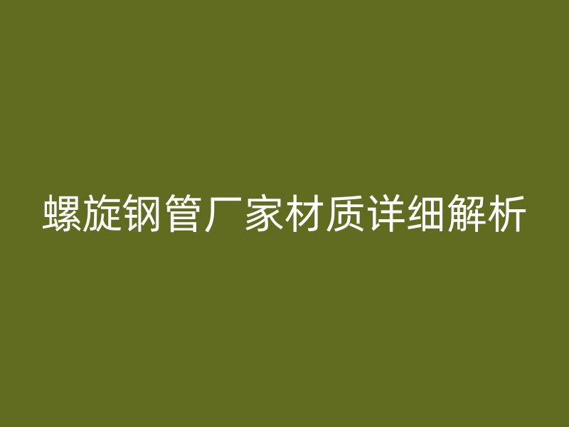 螺旋鋼管廠家材質(zhì)詳細解析