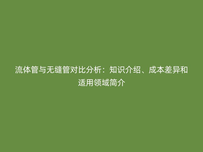 流體管與無縫管對比分析：知識介紹、成本差異和適用領域簡介