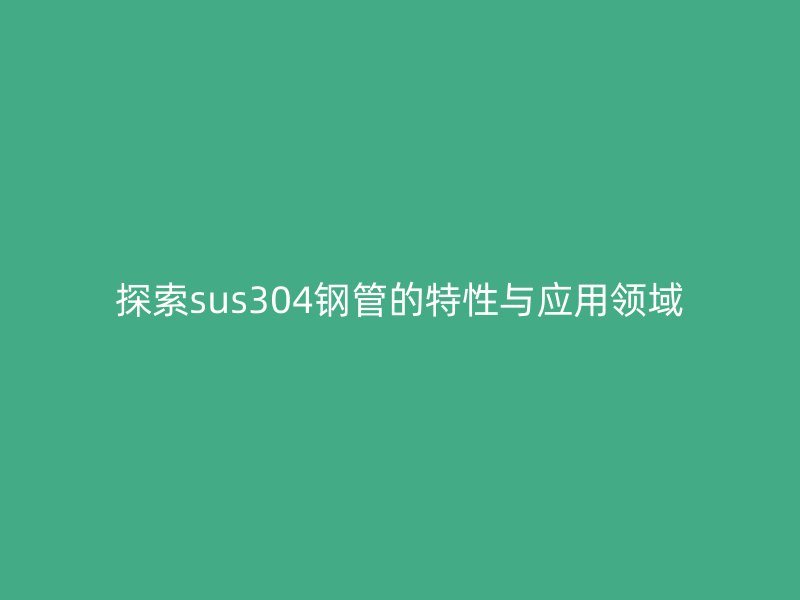 探索sus304鋼管的特性與應用領域