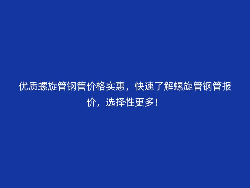 優質螺旋管鋼管價格實惠,快速了解螺旋管鋼管報價,選擇性更多!
