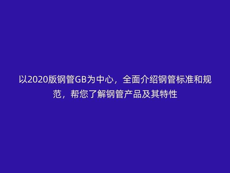 以2020版鋼管GB為中心,全面介紹鋼管標(biāo)準(zhǔn)和規(guī)范,幫您了解鋼管產(chǎn)品及其特性