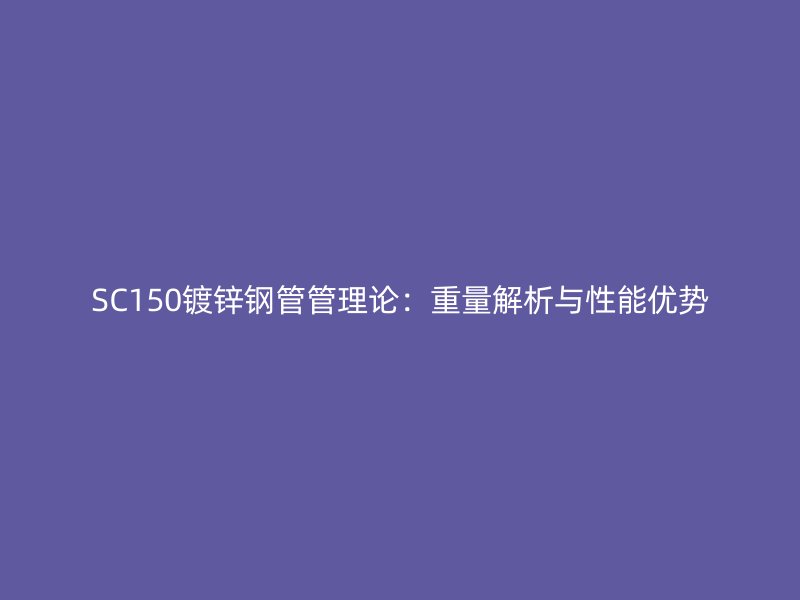 SC150鍍鋅鋼管管理論:重量解析與性能優勢