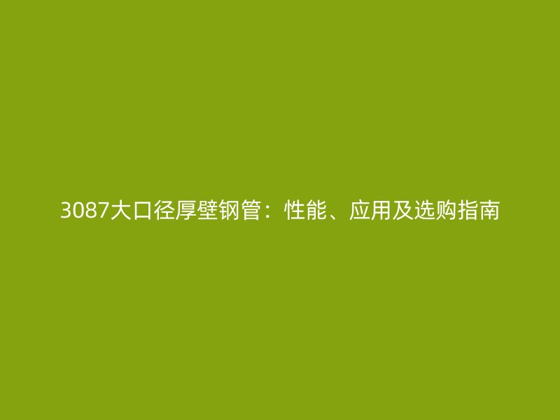 3087大口徑厚壁鋼管：性能、應用及選購指南