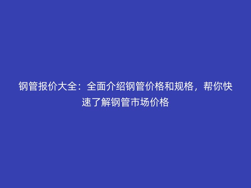 鋼管報價大全:全面介紹鋼管價格和規格,幫你快速了解鋼管市場價格